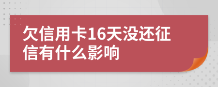 欠信用卡16天没还征信有什么影响