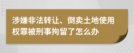 涉嫌非法转让、倒卖土地使用权罪被刑事拘留了怎么办