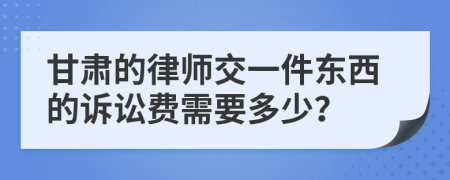 甘肃的律师交一件东西的诉讼费需要多少？