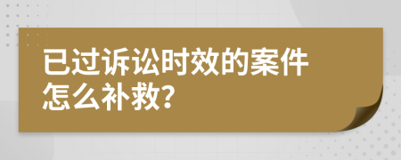  已过诉讼时效的案件 怎么补救？