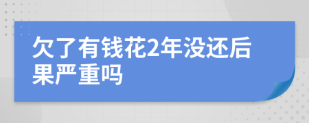 欠了有钱花2年没还后果严重吗