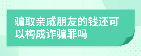 骗取亲戚朋友的钱还可以构成诈骗罪吗