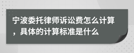 宁波委托律师诉讼费怎么计算，具体的计算标准是什么