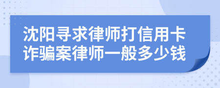沈阳寻求律师打信用卡诈骗案律师一般多少钱