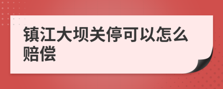 镇江大坝关停可以怎么赔偿