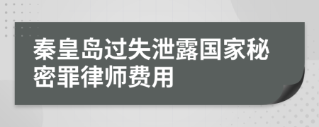 秦皇岛过失泄露国家秘密罪律师费用