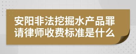 安阳非法挖掘水产品罪请律师收费标准是什么