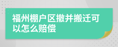 福州棚户区撤并搬迁可以怎么赔偿