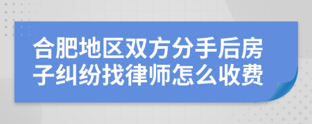 合肥地区双方分手后房子纠纷找律师怎么收费