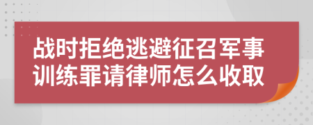 战时拒绝逃避征召军事训练罪请律师怎么收取