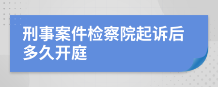 刑事案件检察院起诉后多久开庭