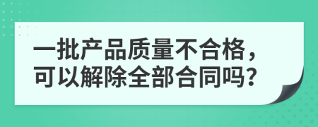 一批产品质量不合格，可以解除全部合同吗？