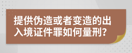 提供伪造或者变造的出入境证件罪如何量刑？