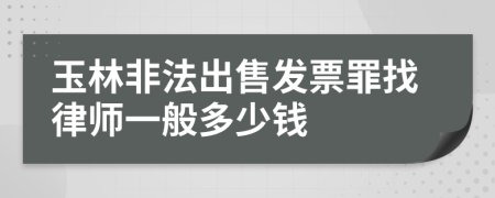 玉林非法出售发票罪找律师一般多少钱