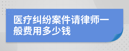 医疗纠纷案件请律师一般费用多少钱