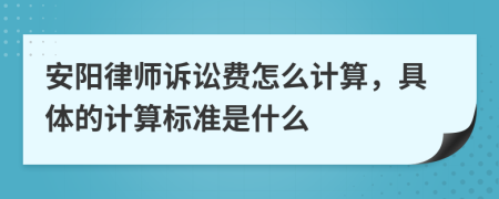 安阳律师诉讼费怎么计算，具体的计算标准是什么