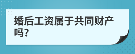 婚后工资属于共同财产吗？