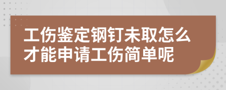 工伤鉴定钢钉未取怎么才能申请工伤简单呢