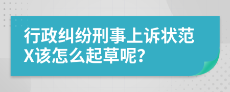 行政纠纷刑事上诉状范X该怎么起草呢？