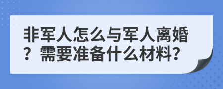 非军人怎么与军人离婚？需要准备什么材料？