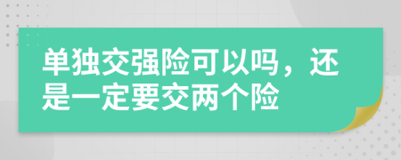 单独交强险可以吗，还是一定要交两个险