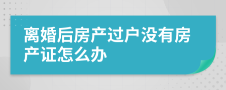 离婚后房产过户没有房产证怎么办