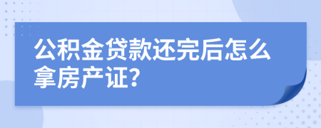 公积金贷款还完后怎么拿房产证？