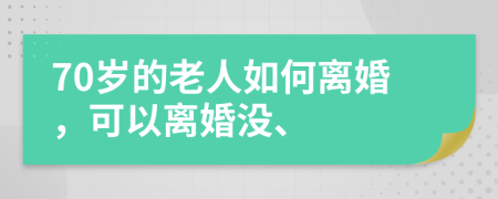 70岁的老人如何离婚，可以离婚没、