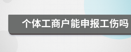 个体工商户能申报工伤吗