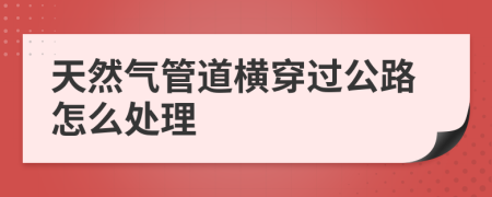 天然气管道横穿过公路怎么处理