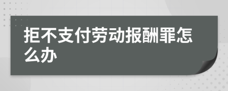 拒不支付劳动报酬罪怎么办