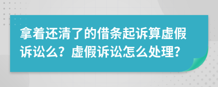 拿着还清了的借条起诉算虚假诉讼么？虚假诉讼怎么处理？