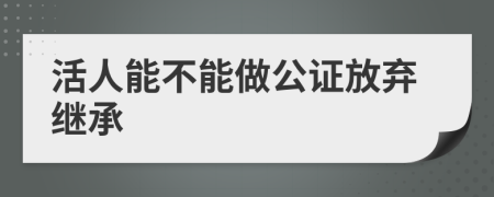 活人能不能做公证放弃继承