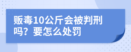 贩毒10公斤会被判刑吗？要怎么处罚