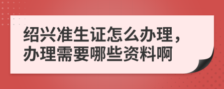 绍兴准生证怎么办理，办理需要哪些资料啊