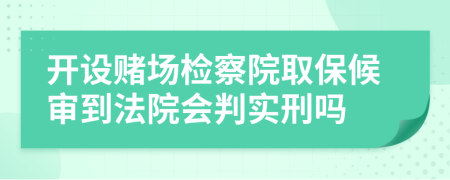 开设赌场检察院取保候审到法院会判实刑吗