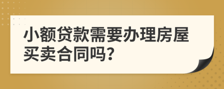 小额贷款需要办理房屋买卖合同吗？