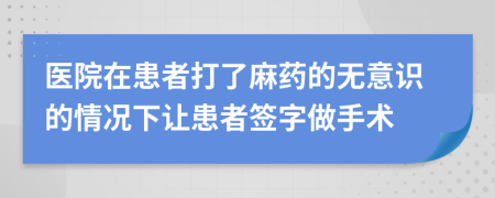 医院在患者打了麻药的无意识的情况下让患者签字做手术