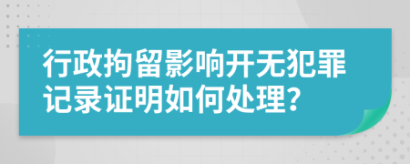 行政拘留影响开无犯罪记录证明如何处理？