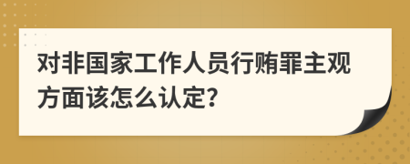 对非国家工作人员行贿罪主观方面该怎么认定？