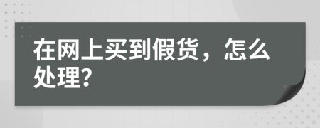 在网上买到假货，怎么处理？