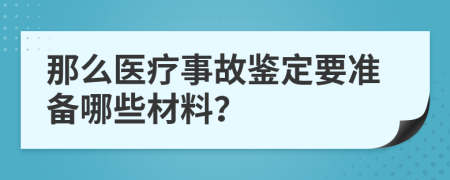 那么医疗事故鉴定要准备哪些材料？