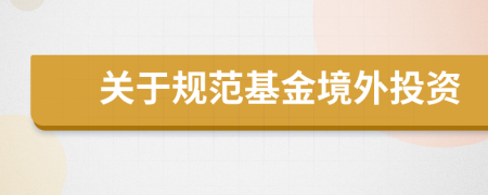 关于规范基金境外投资