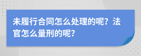 未履行合同怎么处理的呢？法官怎么量刑的呢？