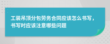 工装吊顶分包劳务合同应该怎么书写，书写时应该注意哪些问题