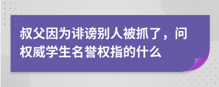 叔父因为诽谤别人被抓了，问权威学生名誉权指的什么