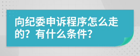 向纪委申诉程序怎么走的？有什么条件？