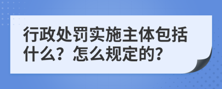 行政处罚实施主体包括什么？怎么规定的？