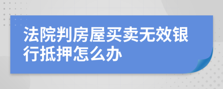 法院判房屋买卖无效银行抵押怎么办