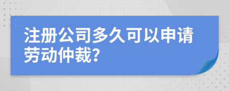 注册公司多久可以申请劳动仲裁？